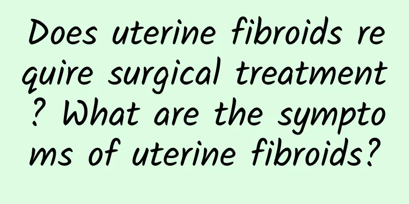 Does uterine fibroids require surgical treatment? What are the symptoms of uterine fibroids?