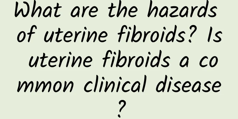What are the hazards of uterine fibroids? Is uterine fibroids a common clinical disease?