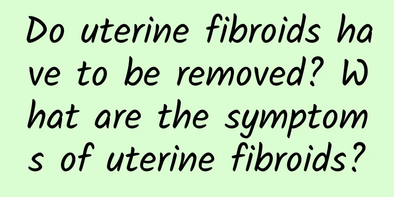Do uterine fibroids have to be removed? What are the symptoms of uterine fibroids?