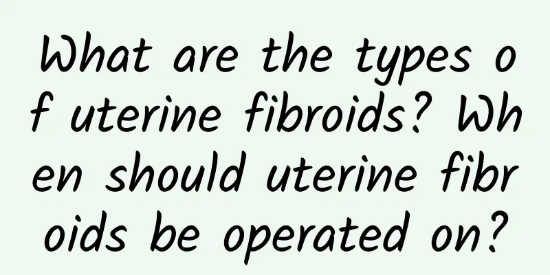 What are the types of uterine fibroids? When should uterine fibroids be operated on?