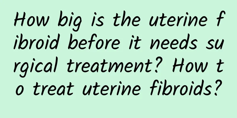 How big is the uterine fibroid before it needs surgical treatment? How to treat uterine fibroids?