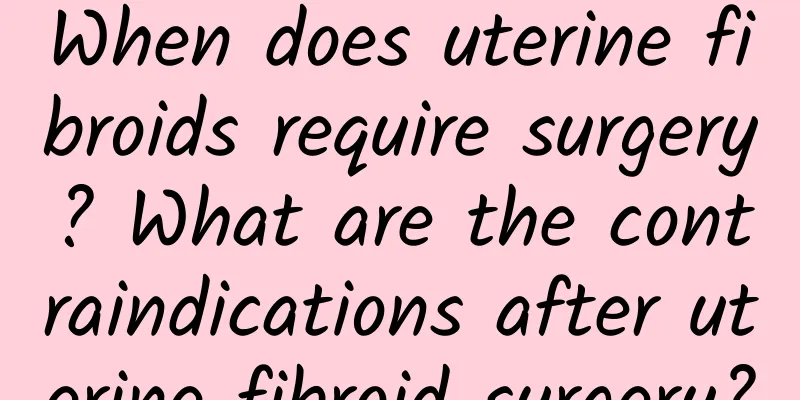 When does uterine fibroids require surgery? What are the contraindications after uterine fibroid surgery?