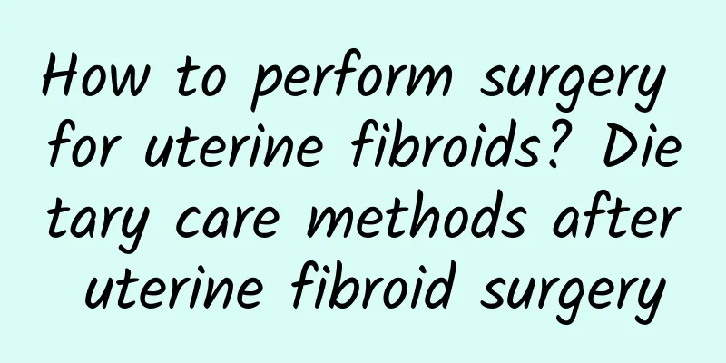 How to perform surgery for uterine fibroids? Dietary care methods after uterine fibroid surgery