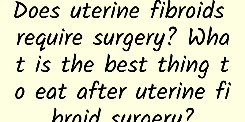 Does uterine fibroids require surgery? What is the best thing to eat after uterine fibroid surgery?