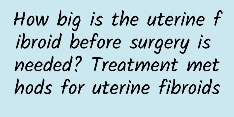 How big is the uterine fibroid before surgery is needed? Treatment methods for uterine fibroids