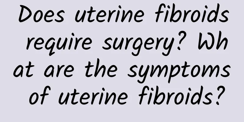 Does uterine fibroids require surgery? What are the symptoms of uterine fibroids?