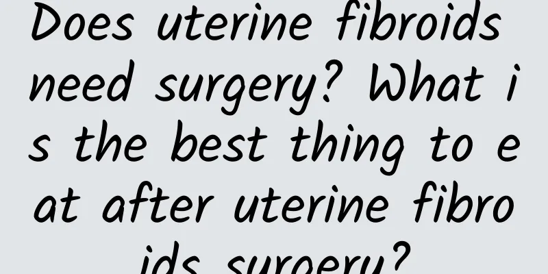Does uterine fibroids need surgery? What is the best thing to eat after uterine fibroids surgery?