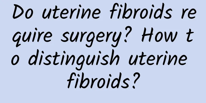 Do uterine fibroids require surgery? How to distinguish uterine fibroids?
