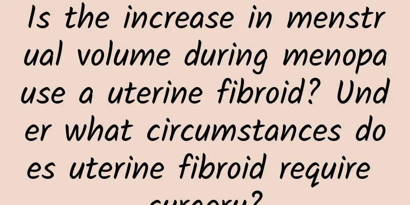 Is the increase in menstrual volume during menopause a uterine fibroid? Under what circumstances does uterine fibroid require surgery?