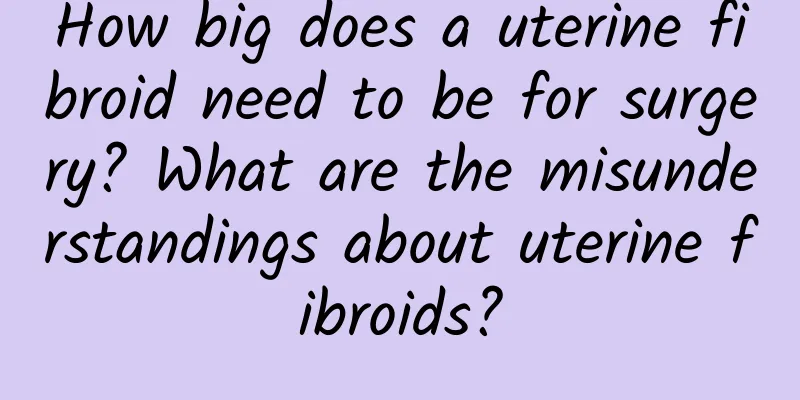 How big does a uterine fibroid need to be for surgery? What are the misunderstandings about uterine fibroids?