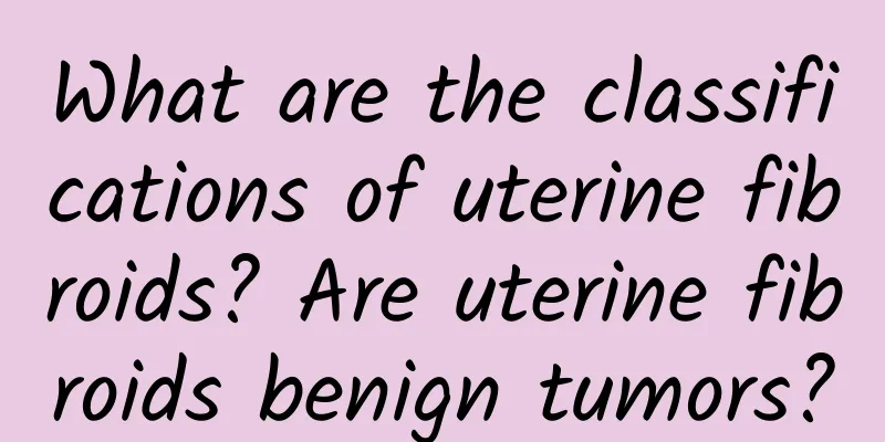 What are the classifications of uterine fibroids? Are uterine fibroids benign tumors?