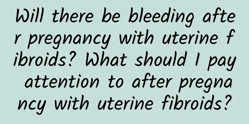 Will there be bleeding after pregnancy with uterine fibroids? What should I pay attention to after pregnancy with uterine fibroids?