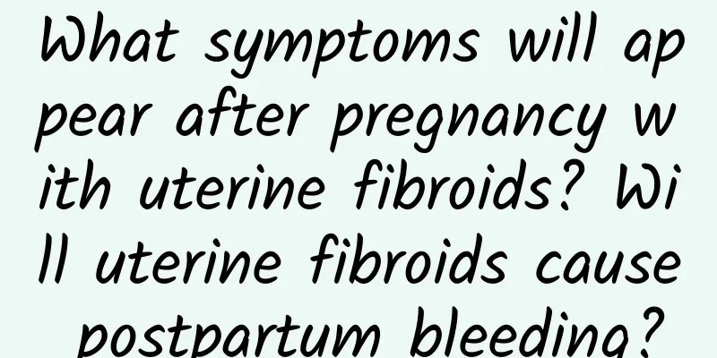 What symptoms will appear after pregnancy with uterine fibroids? Will uterine fibroids cause postpartum bleeding?