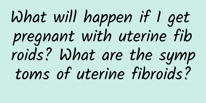 What will happen if I get pregnant with uterine fibroids? What are the symptoms of uterine fibroids?