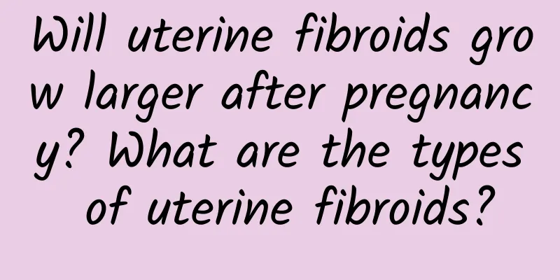 Will uterine fibroids grow larger after pregnancy? What are the types of uterine fibroids?