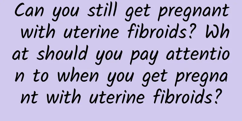 Can you still get pregnant with uterine fibroids? What should you pay attention to when you get pregnant with uterine fibroids?