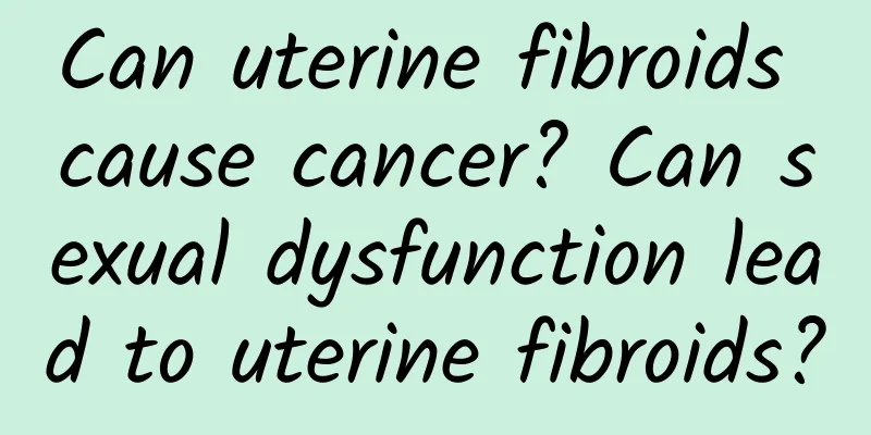 Can uterine fibroids cause cancer? Can sexual dysfunction lead to uterine fibroids?