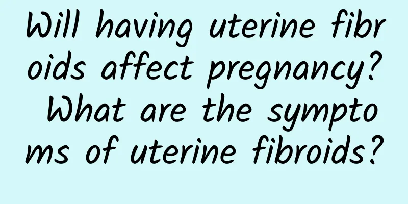 Will having uterine fibroids affect pregnancy? What are the symptoms of uterine fibroids?