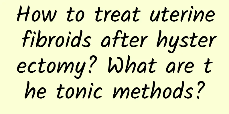 How to treat uterine fibroids after hysterectomy? What are the tonic methods?