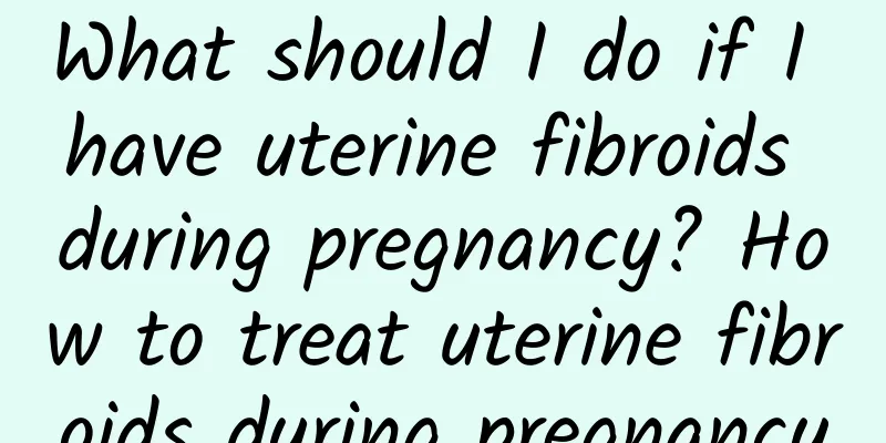 What should I do if I have uterine fibroids during pregnancy? How to treat uterine fibroids during pregnancy
