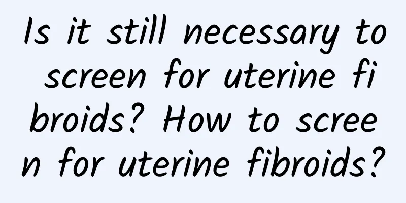Is it still necessary to screen for uterine fibroids? How to screen for uterine fibroids?
