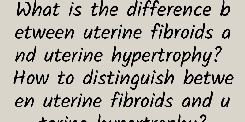 What is the difference between uterine fibroids and uterine hypertrophy? How to distinguish between uterine fibroids and uterine hypertrophy?