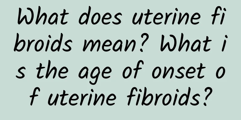 What does uterine fibroids mean? What is the age of onset of uterine fibroids?