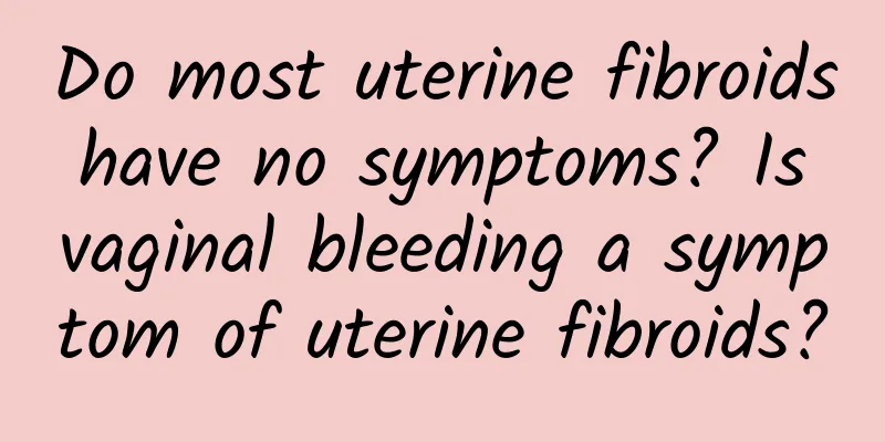 Do most uterine fibroids have no symptoms? Is vaginal bleeding a symptom of uterine fibroids?