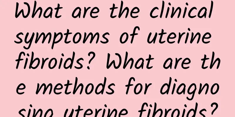 What are the clinical symptoms of uterine fibroids? What are the methods for diagnosing uterine fibroids?