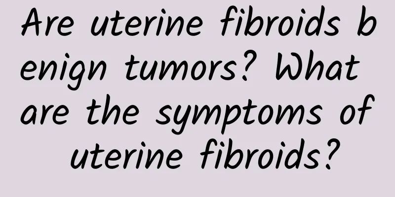 Are uterine fibroids benign tumors? What are the symptoms of uterine fibroids?