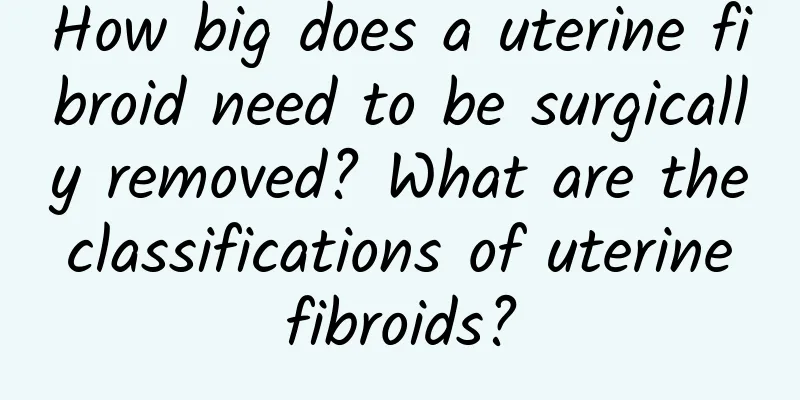How big does a uterine fibroid need to be surgically removed? What are the classifications of uterine fibroids?