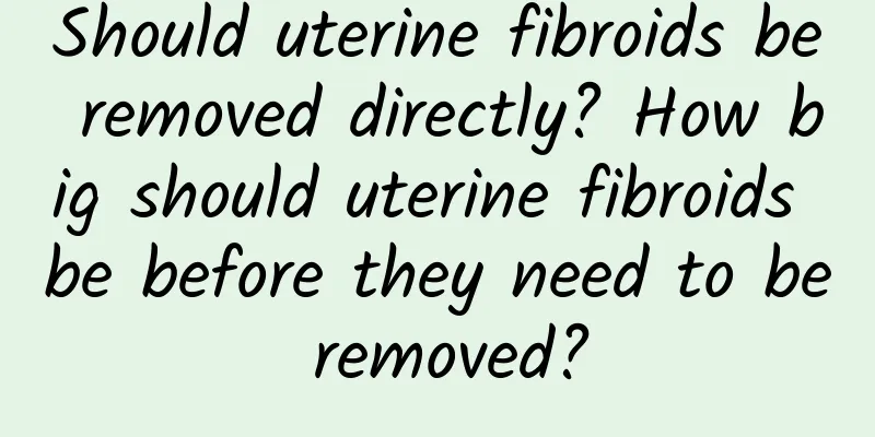 Should uterine fibroids be removed directly? How big should uterine fibroids be before they need to be removed?