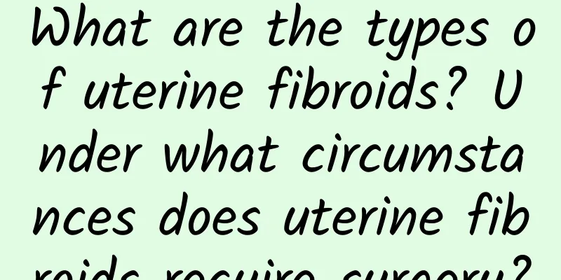 What are the types of uterine fibroids? Under what circumstances does uterine fibroids require surgery?