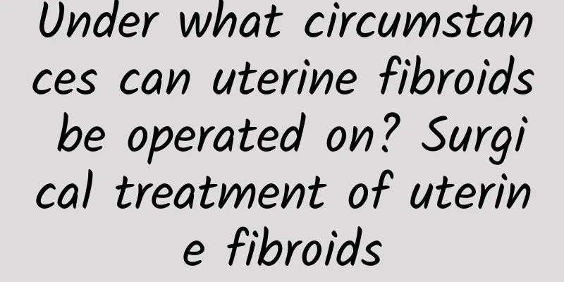Under what circumstances can uterine fibroids be operated on? Surgical treatment of uterine fibroids