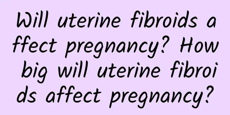 Will uterine fibroids affect pregnancy? How big will uterine fibroids affect pregnancy?