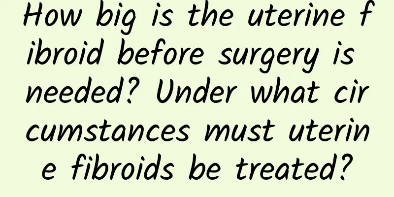 How big is the uterine fibroid before surgery is needed? Under what circumstances must uterine fibroids be treated?