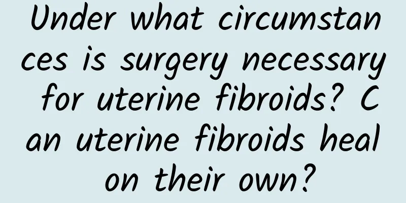 Under what circumstances is surgery necessary for uterine fibroids? Can uterine fibroids heal on their own?