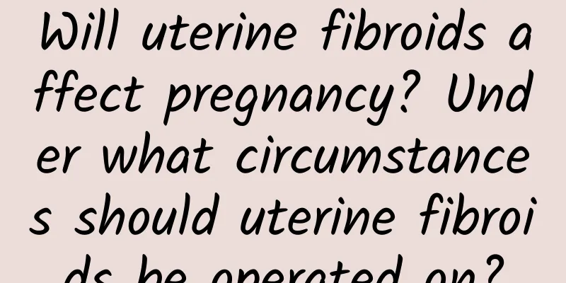 Will uterine fibroids affect pregnancy? Under what circumstances should uterine fibroids be operated on?