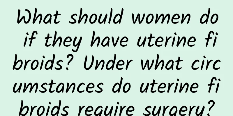 What should women do if they have uterine fibroids? Under what circumstances do uterine fibroids require surgery?