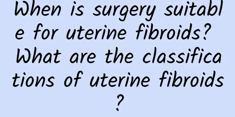 When is surgery suitable for uterine fibroids? What are the classifications of uterine fibroids?