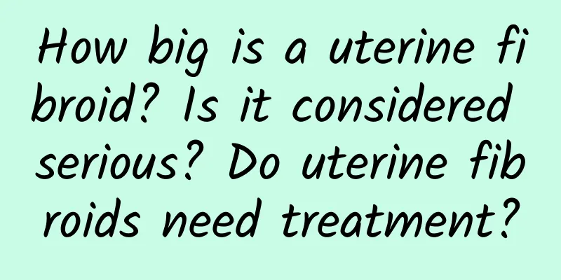 How big is a uterine fibroid? Is it considered serious? Do uterine fibroids need treatment?