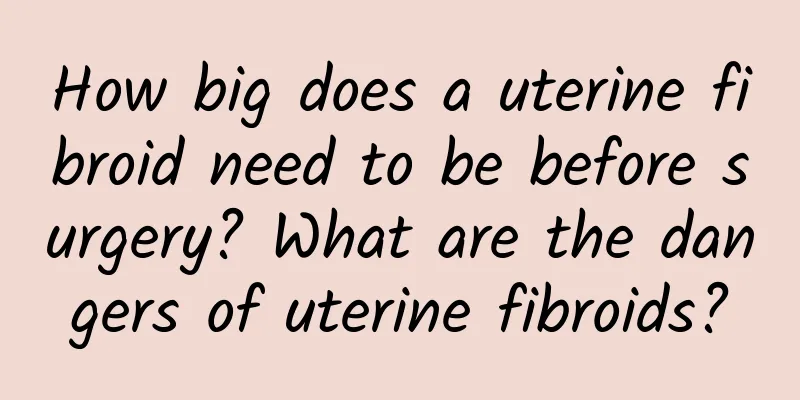 How big does a uterine fibroid need to be before surgery? What are the dangers of uterine fibroids?