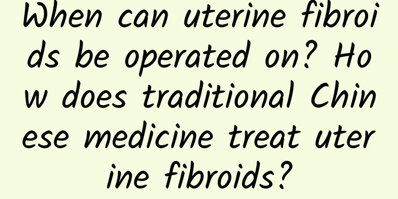 When can uterine fibroids be operated on? How does traditional Chinese medicine treat uterine fibroids?