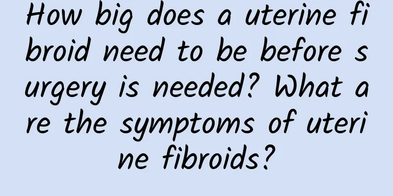 How big does a uterine fibroid need to be before surgery is needed? What are the symptoms of uterine fibroids?