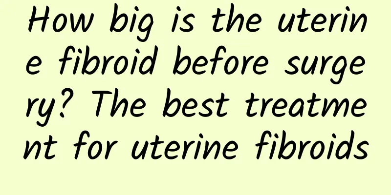 How big is the uterine fibroid before surgery? The best treatment for uterine fibroids