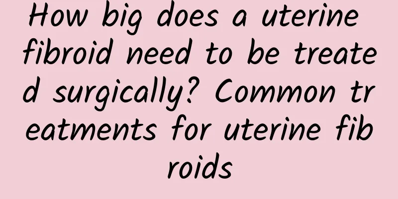 How big does a uterine fibroid need to be treated surgically? Common treatments for uterine fibroids