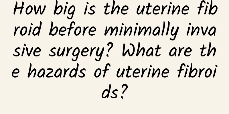 How big is the uterine fibroid before minimally invasive surgery? What are the hazards of uterine fibroids?