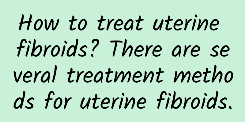How to treat uterine fibroids? There are several treatment methods for uterine fibroids.