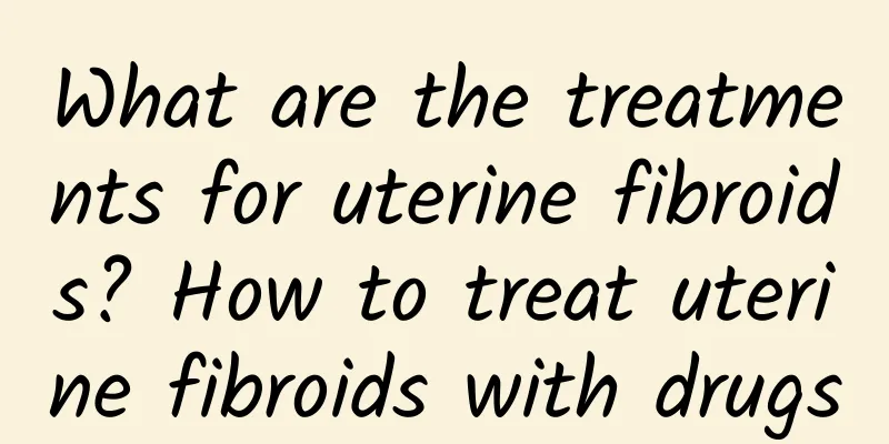 What are the treatments for uterine fibroids? How to treat uterine fibroids with drugs