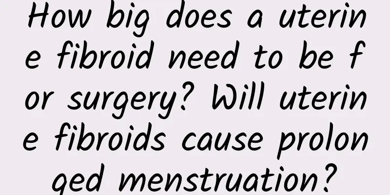 How big does a uterine fibroid need to be for surgery? Will uterine fibroids cause prolonged menstruation?